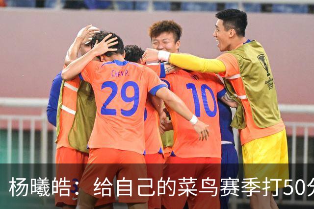 杨曦皓：给自己的菜鸟赛季打50分 未来想在国家队站稳脚跟